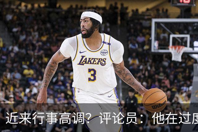 近来行事高调？评论员：他在过度扮演球队老大，其实他还没那么老